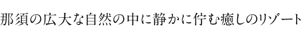 那須の広大な自然の中に静かに佇む癒しのリゾート