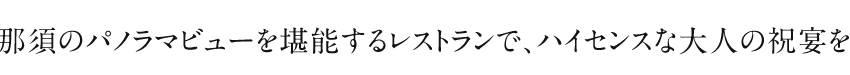 那須のパノラマビューを堪能するレストランで、ハイセンスな大人の祝宴を