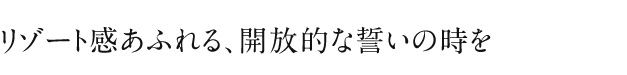 リゾート感あふれる、開放的な誓いの時を