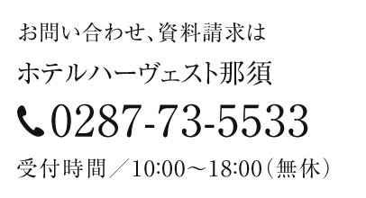 お問い合わせ、資料請求は、ホテルハーヴェスト那須 0287-76-2085 受付時間／10：00～19：00（無休）