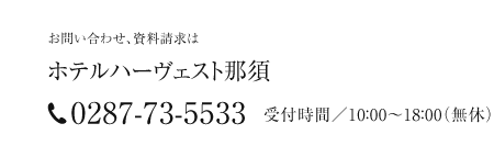 お問い合わせ、資料請求は、ホテルハーヴェスト那須 0287-73-5533 受付時間／10：00～18：00（無休）