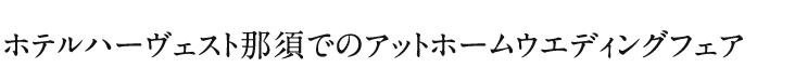 ホテルハーヴェスト那須でのアットホームウエディングフェア