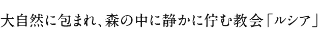 大自然に包まれ、森の中に静かに佇む教会「ルシア」