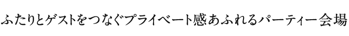 ふたりとゲストをつなぐプライベート感あふれるパーティー会場